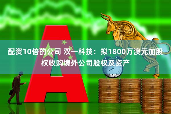 配资10倍的公司 双一科技：拟1800万澳元加股权收购境外公司股权及资产