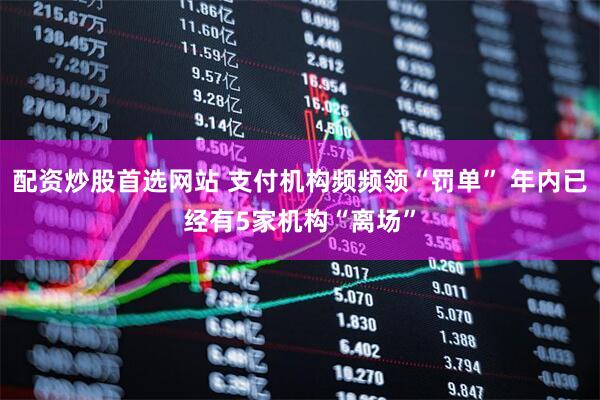 配资炒股首选网站 支付机构频频领“罚单” 年内已经有5家机构“离场”