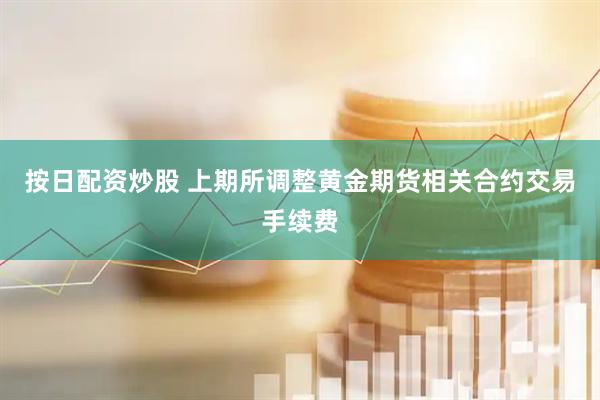 按日配资炒股 上期所调整黄金期货相关合约交易手续费