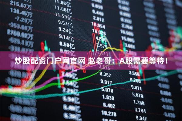 炒股配资门户网官网 赵老哥：A股需要等待！