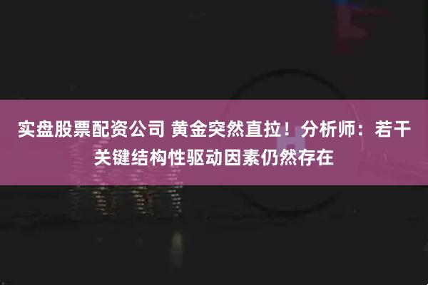 实盘股票配资公司 黄金突然直拉！分析师：若干关键结构性驱动因素仍然存在