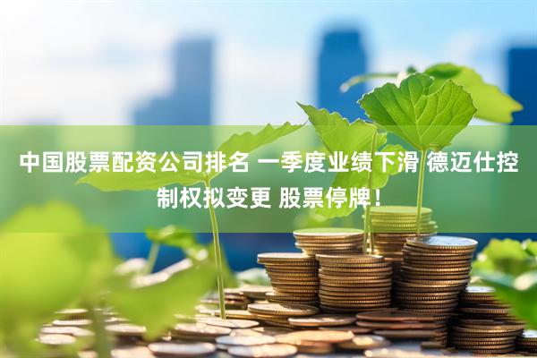 中国股票配资公司排名 一季度业绩下滑 德迈仕控制权拟变更 股票停牌！