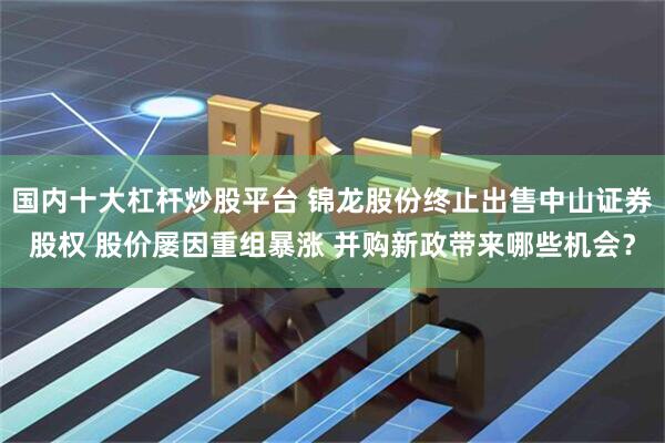 国内十大杠杆炒股平台 锦龙股份终止出售中山证券股权 股价屡因重组暴涨 并购新政带来哪些机会？