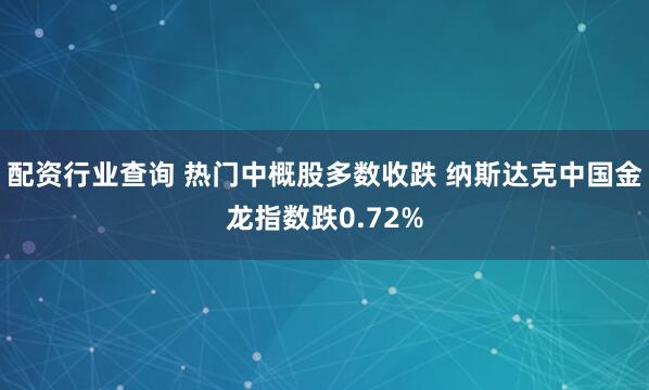 配资行业查询 热门中概股多数收跌 纳斯达克中国金龙指数跌0.72%