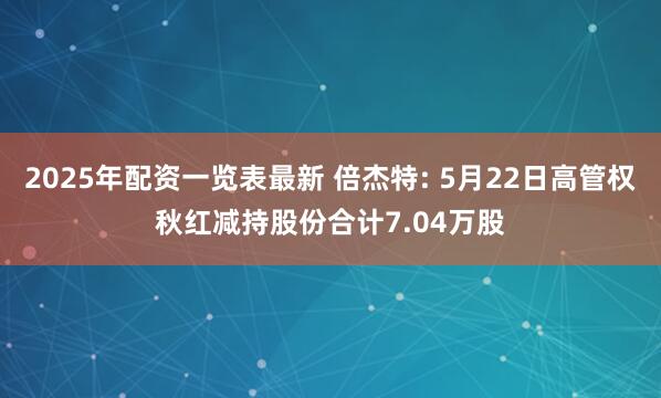 2025年配资一览表最新 倍杰特: 5月22日高管权秋红减持股份合计7.04万股