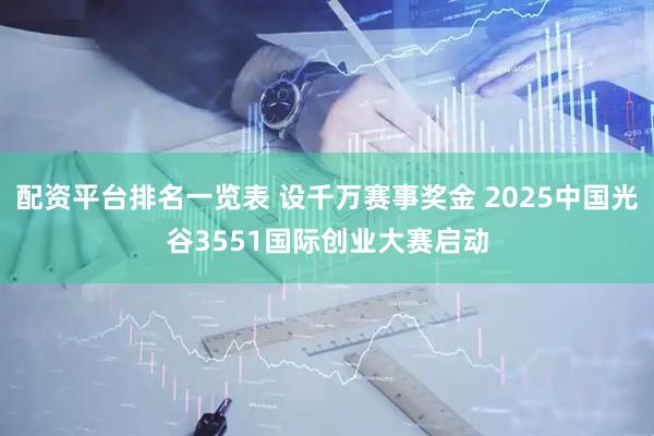 配资平台排名一览表 设千万赛事奖金 2025中国光谷3551国际创业大赛启动