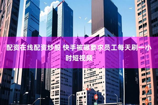 配资在线配资炒股 快手被曝要求员工每天刷一小时短视频