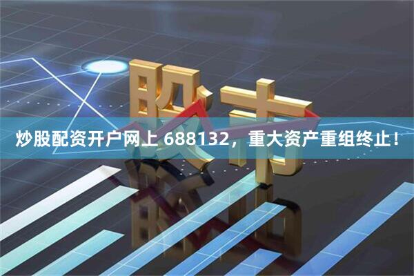 炒股配资开户网上 688132，重大资产重组终止！
