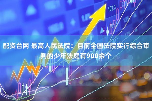 配资台网 最高人民法院：目前全国法院实行综合审判的少年法庭有900余个