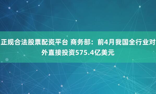 正规合法股票配资平台 商务部：前4月我国全行业对外直接投资575.4亿美元