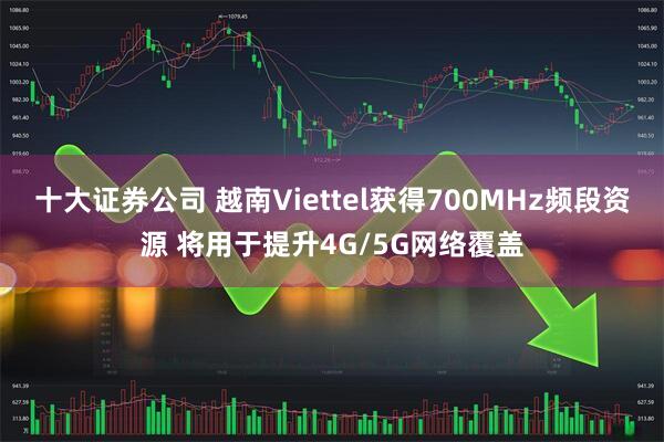 十大证券公司 越南Viettel获得700MHz频段资源 将用于提升4G/5G网络覆盖