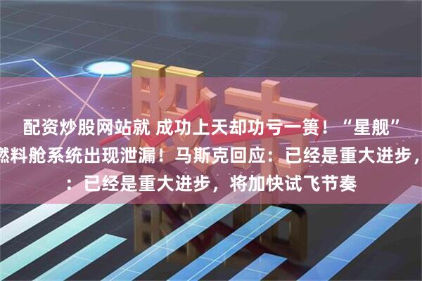 配资炒股网站就 成功上天却功亏一篑！“星舰”爆炸原因查明：燃料舱系统出现泄漏！马斯克回应：已经是重大进步，将加快试飞节奏