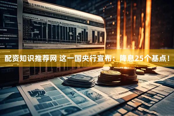 配资知识推荐网 这一国央行宣布：降息25个基点！