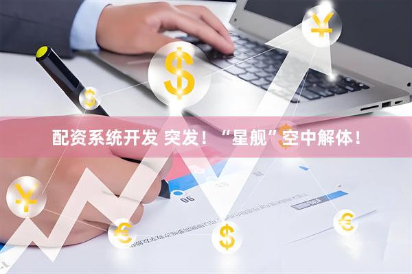 配资系统开发 突发！“星舰”空中解体！