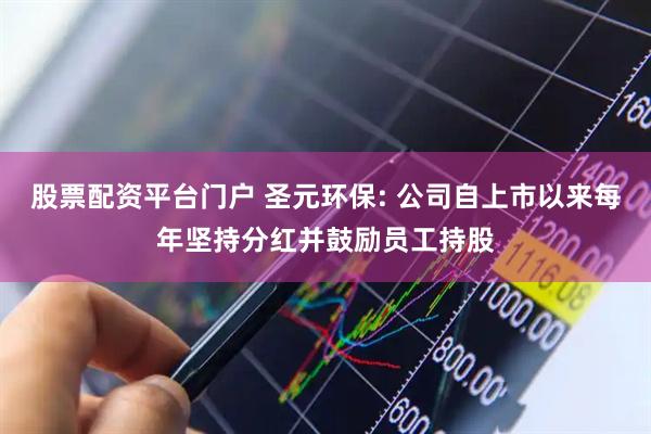 股票配资平台门户 圣元环保: 公司自上市以来每年坚持分红并鼓励员工持股