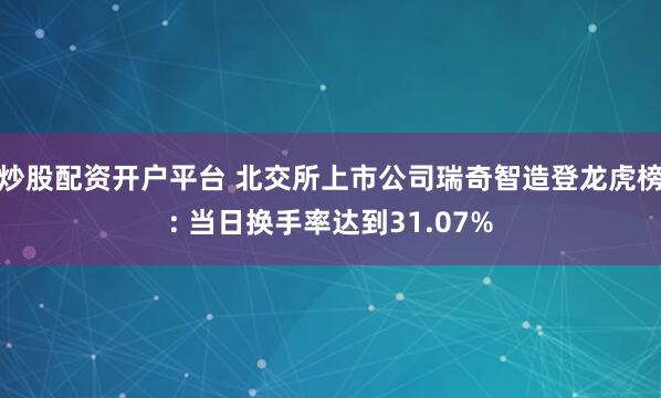 炒股配资开户平台 北交所上市公司瑞奇智造登龙虎榜: 当日换手率达到31.07%