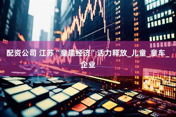 配资公司 江苏“童趣经济”活力释放_儿童_童车_企业