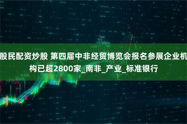 股民配资炒股 第四届中非经贸博览会报名参展企业机构已超2800家_南非_产业_标准银行