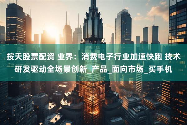 按天股票配资 业界：消费电子行业加速快跑 技术研发驱动全场景创新_产品_面向市场_买手机