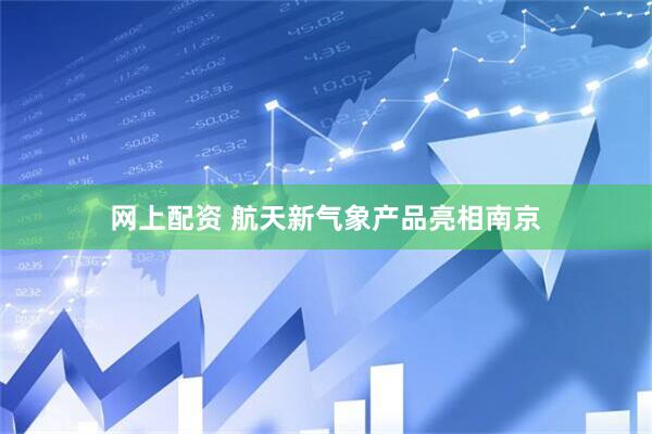 网上配资 航天新气象产品亮相南京