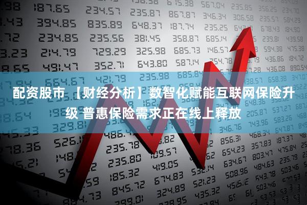 配资股市 【财经分析】数智化赋能互联网保险升级 普惠保险需求正在线上释放