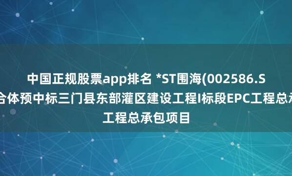 中国正规股票app排名 *ST围海(002586.SZ)：联合体预中标三门县东部灌区建设工程I标段EPC工程总承包项目