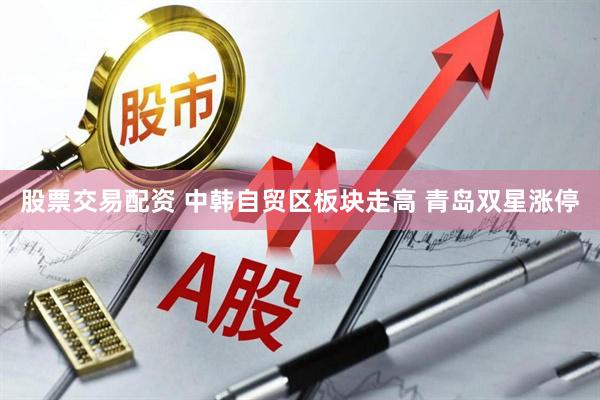 股票交易配资 中韩自贸区板块走高 青岛双星涨停