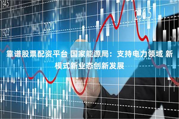 靠谱股票配资平台 国家能源局：支持电力领域 新模式新业态创新发展