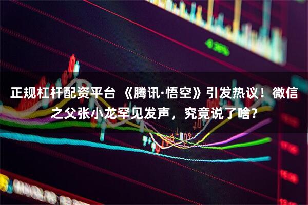 正规杠杆配资平台 《腾讯·悟空》引发热议！微信之父张小龙罕见发声，究竟说了啥？