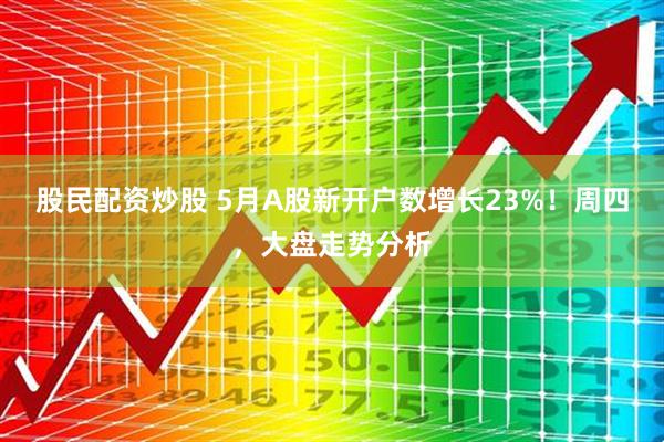 股民配资炒股 5月A股新开户数增长23%！周四，大盘走势分析