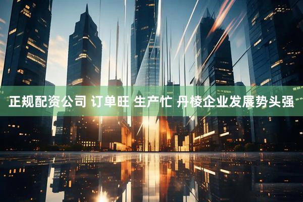 正规配资公司 订单旺 生产忙 丹棱企业发展势头强