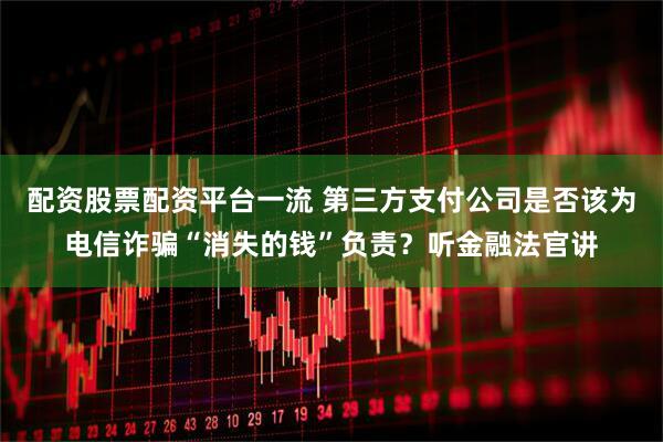 配资股票配资平台一流 第三方支付公司是否该为电信诈骗“消失的钱”负责？听金融法官讲