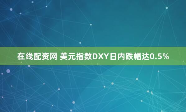 在线配资网 美元指数DXY日内跌幅达0.5%