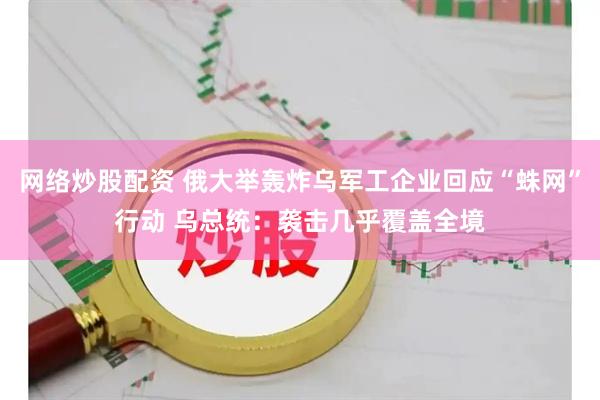 网络炒股配资 俄大举轰炸乌军工企业回应“蛛网”行动 乌总统：袭击几乎覆盖全境