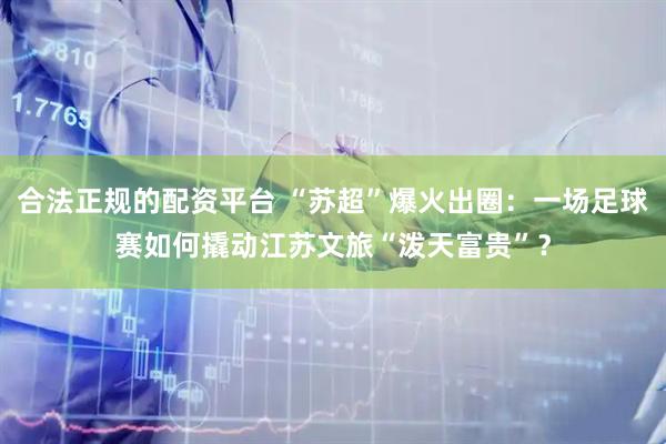 合法正规的配资平台 “苏超”爆火出圈：一场足球赛如何撬动江苏文旅“泼天富贵”？