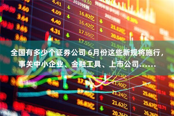 全国有多少个证券公司 6月份这些新规将施行，事关中小企业、金融工具、上市公司……