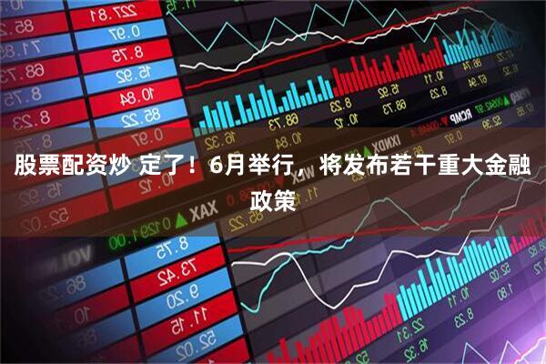 股票配资炒 定了！6月举行，将发布若干重大金融政策