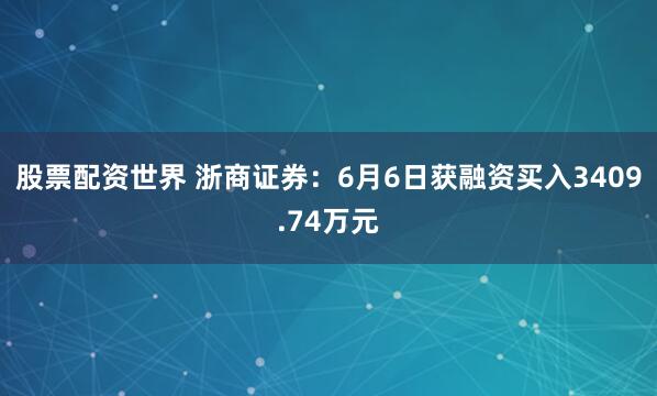股票配资世界 浙商证券：6月6日获融资买入3409.74万元