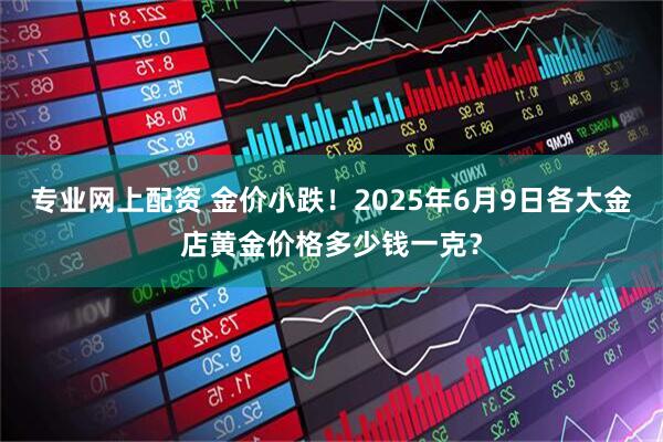 专业网上配资 金价小跌！2025年6月9日各大金店黄金价格多少钱一克？