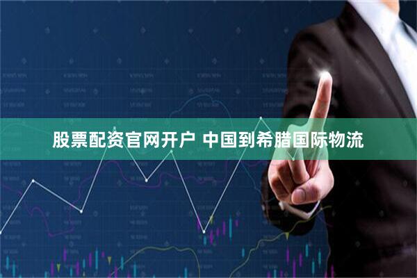 股票配资官网开户 中国到希腊国际物流