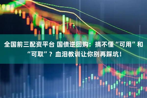 全国前三配资平台 国债逆回购：搞不懂“可用”和“可取”？血泪教训让你别再踩坑！