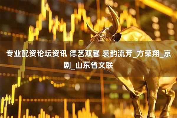 专业配资论坛资讯 德艺双馨 裘韵流芳_方荣翔_京剧_山东省文联