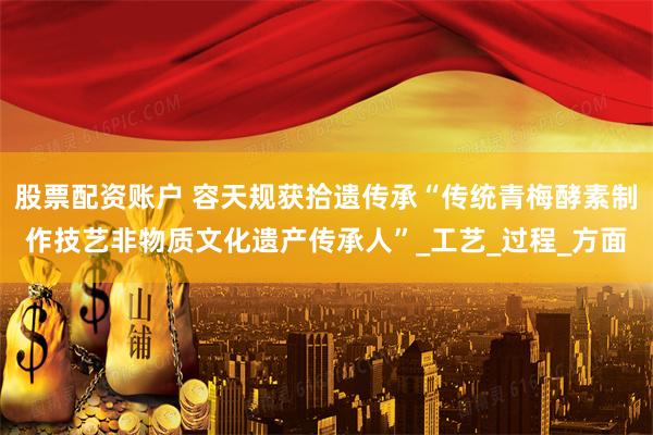 股票配资账户 容天规获拾遗传承“传统青梅酵素制作技艺非物质文化遗产传承人”_工艺_过程_方面