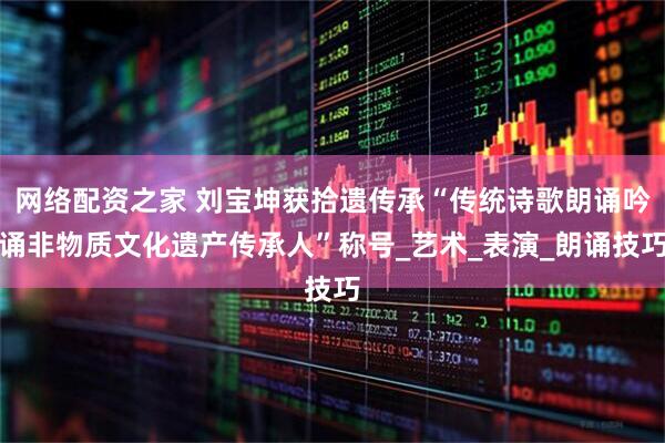 网络配资之家 刘宝坤获拾遗传承“传统诗歌朗诵吟诵非物质文化遗产传承人”称号_艺术_表演_朗诵技巧