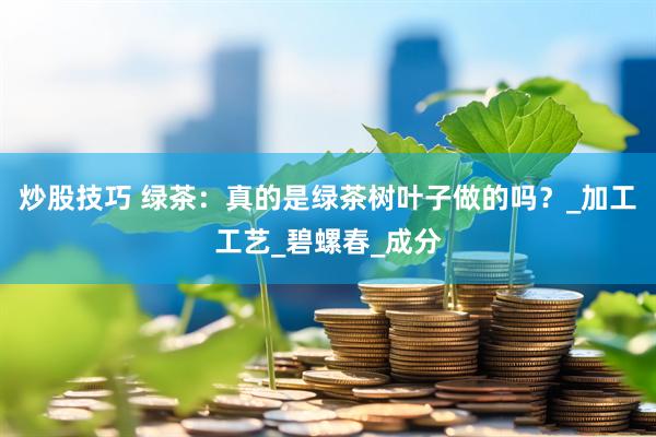 炒股技巧 绿茶：真的是绿茶树叶子做的吗？_加工工艺_碧螺春_成分