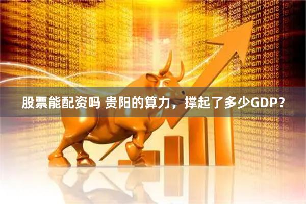 股票能配资吗 贵阳的算力，撑起了多少GDP？