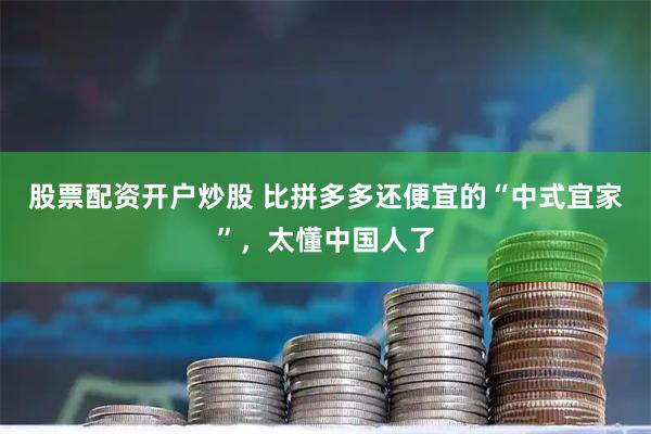 股票配资开户炒股 比拼多多还便宜的“中式宜家”，太懂中国人了
