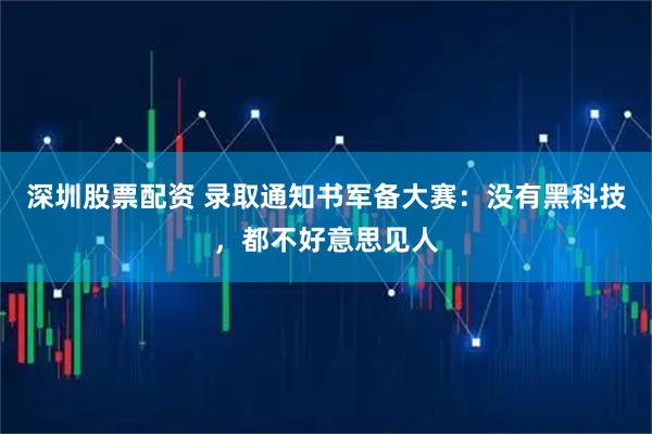 深圳股票配资 录取通知书军备大赛：没有黑科技，都不好意思见人