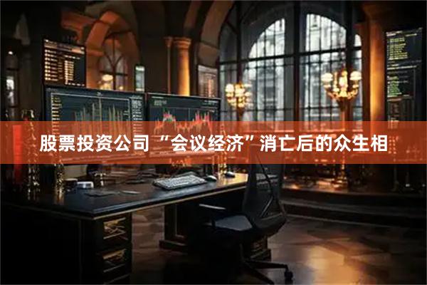股票投资公司 “会议经济”消亡后的众生相