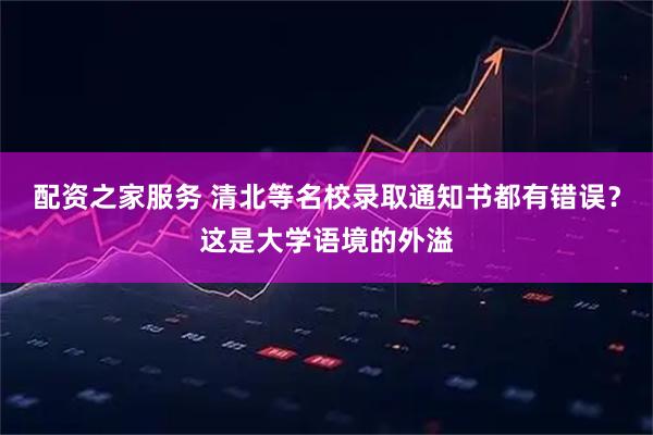 配资之家服务 清北等名校录取通知书都有错误？这是大学语境的外溢